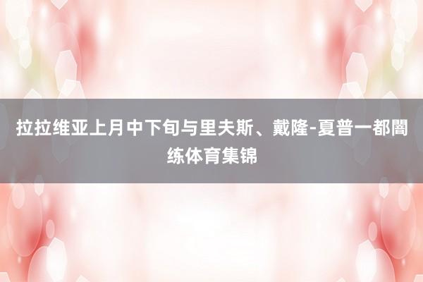 拉拉维亚上月中下旬与里夫斯、戴隆-夏普一都闇练体育集锦