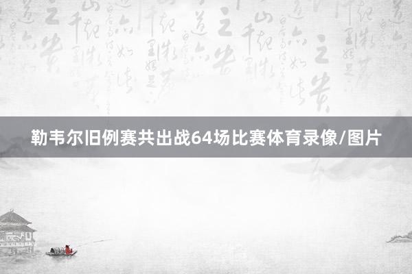 勒韦尔旧例赛共出战64场比赛体育录像/图片