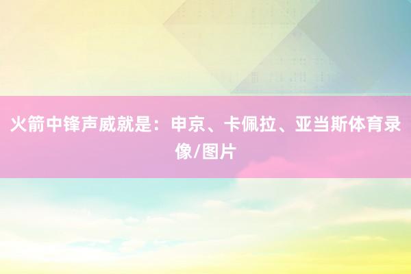 火箭中锋声威就是:申京、卡佩拉、亚当斯体育录像/图片