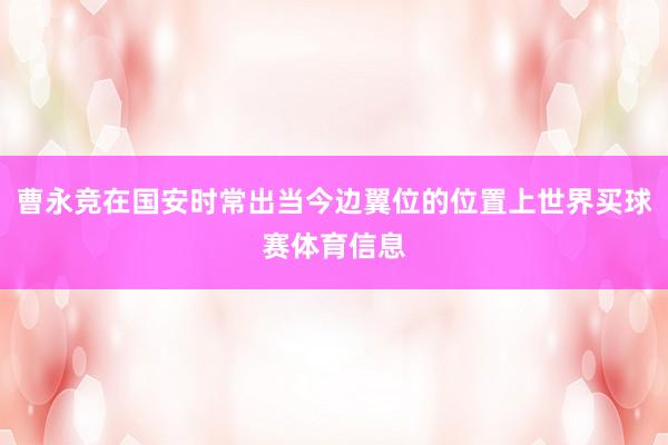 曹永竞在国安时常出当今边翼位的位置上世界买球赛体育信息