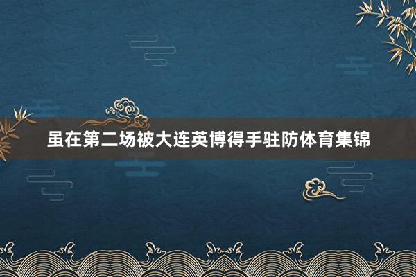 虽在第二场被大连英博得手驻防体育集锦