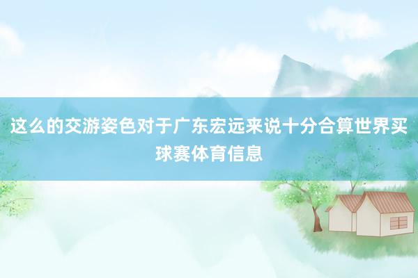 这么的交游姿色对于广东宏远来说十分合算世界买球赛体育信息