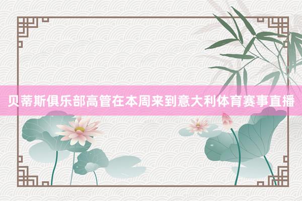 贝蒂斯俱乐部高管在本周来到意大利体育赛事直播
