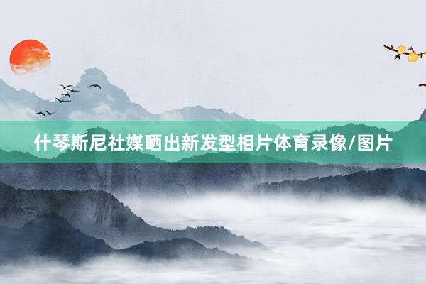 什琴斯尼社媒晒出新发型相片体育录像/图片