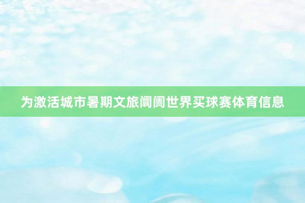为激活城市暑期文旅阛阓世界买球赛体育信息