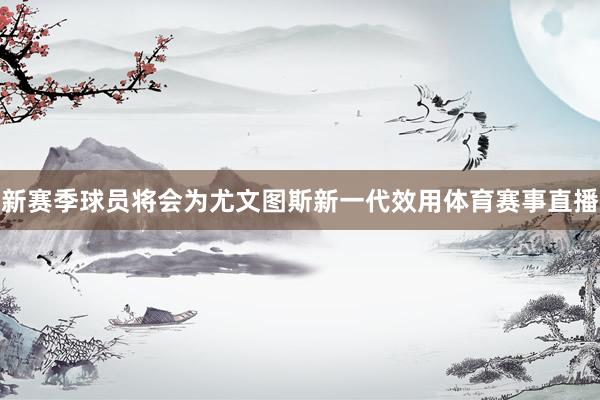 新赛季球员将会为尤文图斯新一代效用体育赛事直播