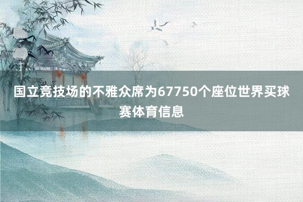国立竞技场的不雅众席为67750个座位世界买球赛体育信息