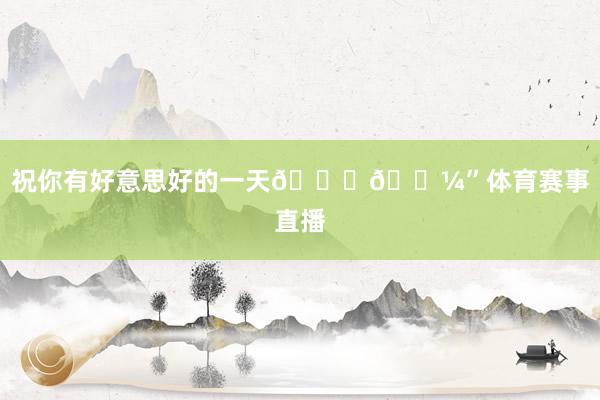 祝你有好意思好的一天👊🏼”体育赛事直播