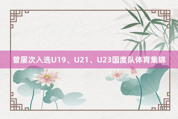 曾屡次入选U19、U21、U23国度队体育集锦