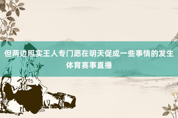 但两边照实王人专门愿在明天促成一些事情的发生体育赛事直播