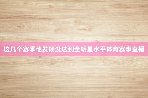这几个赛季他发扬没达到全明星水平体育赛事直播