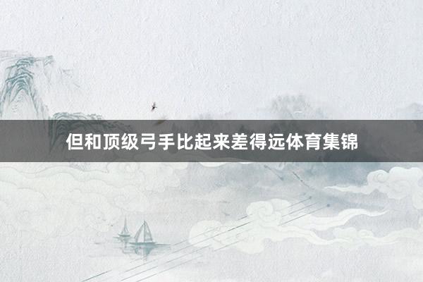 但和顶级弓手比起来差得远体育集锦