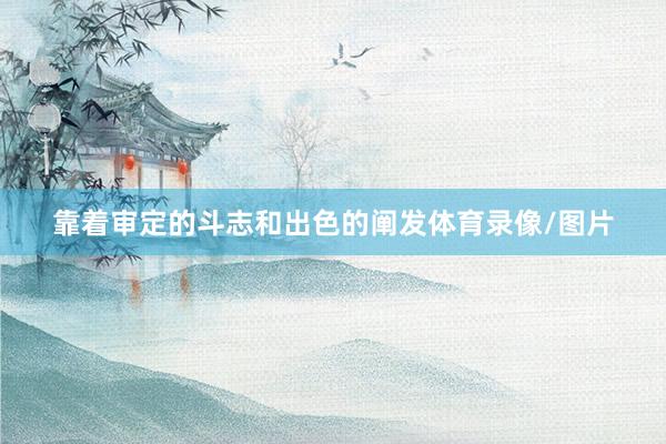 靠着审定的斗志和出色的阐发体育录像/图片