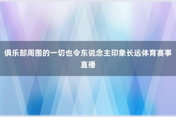 俱乐部周围的一切也令东说念主印象长远体育赛事直播