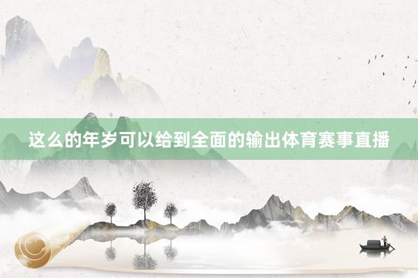 这么的年岁可以给到全面的输出体育赛事直播