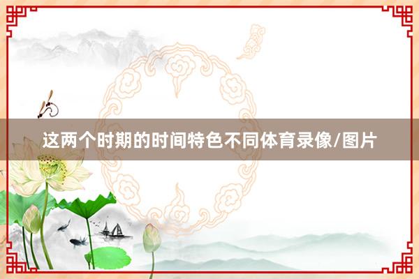 这两个时期的时间特色不同体育录像/图片