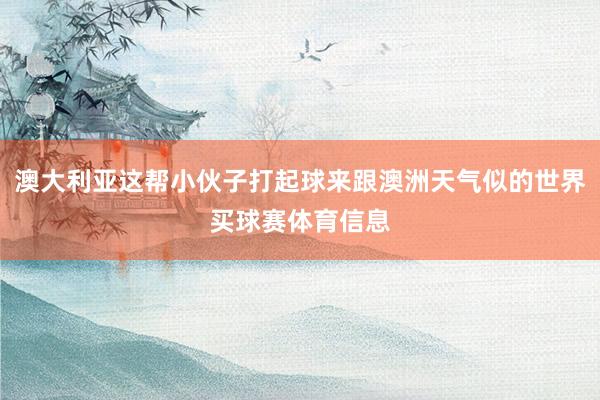 澳大利亚这帮小伙子打起球来跟澳洲天气似的世界买球赛体育信息