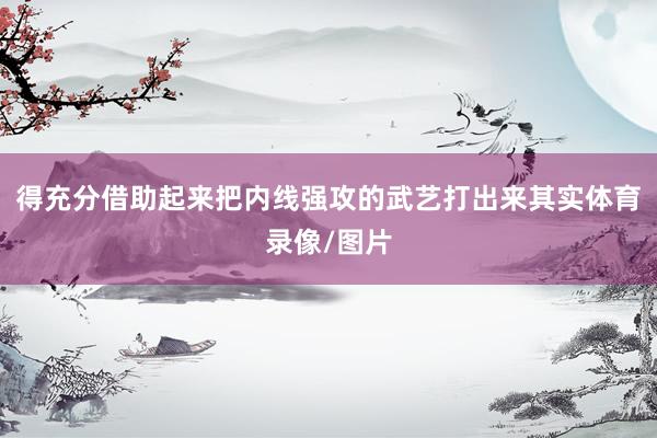 得充分借助起来把内线强攻的武艺打出来其实体育录像/图片