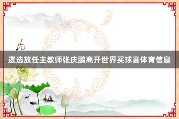 遴选放任主教师张庆鹏离开世界买球赛体育信息