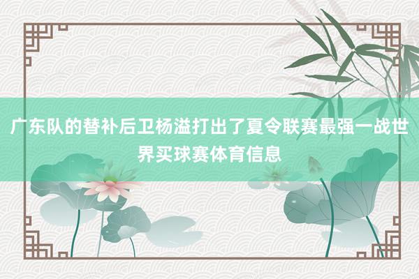广东队的替补后卫杨溢打出了夏令联赛最强一战世界买球赛体育信息