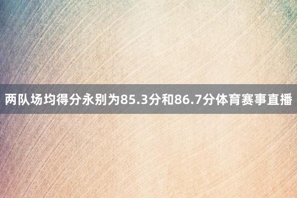 两队场均得分永别为85.3分和86.7分体育赛事直播