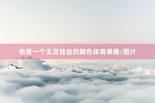 他是一个无足挂齿的脚色体育录像/图片