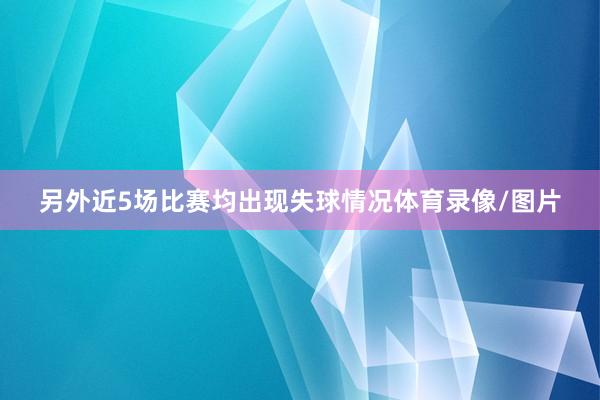 另外近5场比赛均出现失球情况体育录像/图片
