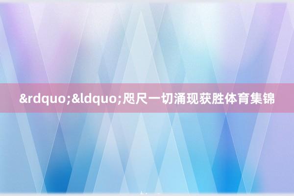 &rdquo;&ldquo;咫尺一切涌现获胜体育集锦