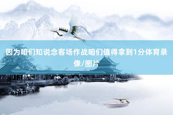因为咱们知说念客场作战咱们值得拿到1分体育录像/图片