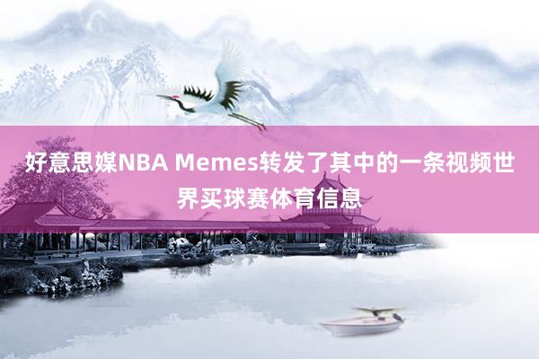 好意思媒NBA Memes转发了其中的一条视频世界买球赛体育信息