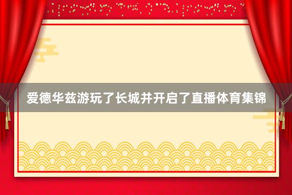 爱德华兹游玩了长城并开启了直播体育集锦