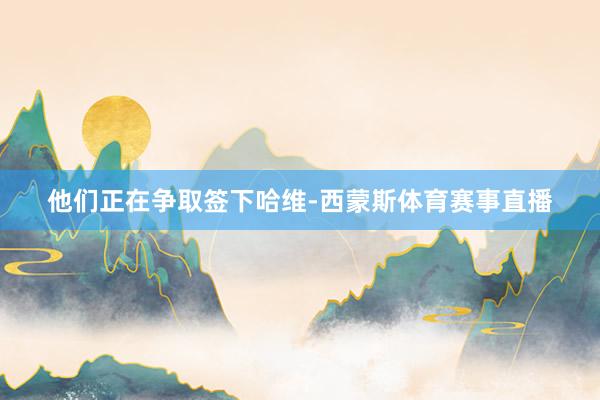 他们正在争取签下哈维-西蒙斯体育赛事直播