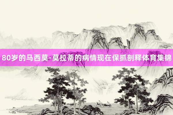 80岁的马西莫-莫拉蒂的病情现在保抓剖释体育集锦