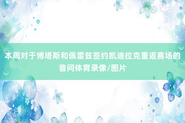 本周对于博塔斯和佩雷兹签约凯迪拉克重返赛场的音问体育录像/图片