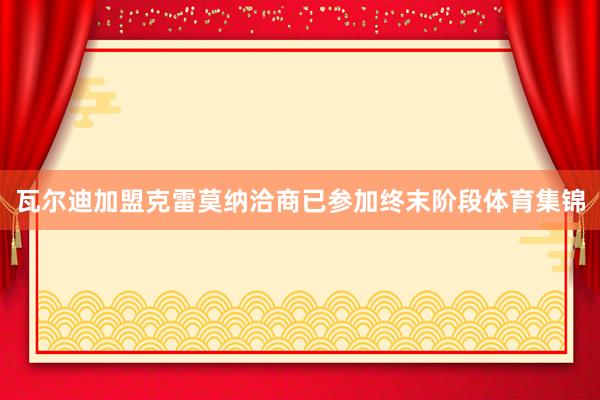 瓦尔迪加盟克雷莫纳洽商已参加终末阶段体育集锦