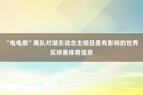 “电电扇”离队对湖东说念主细目是有影响的世界买球赛体育信息