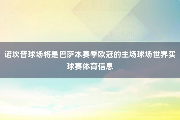 诺坎普球场将是巴萨本赛季欧冠的主场球场世界买球赛体育信息