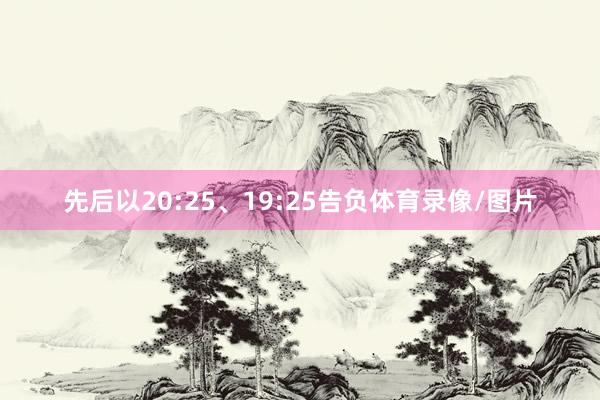 先后以20:25、19:25告负体育录像/图片