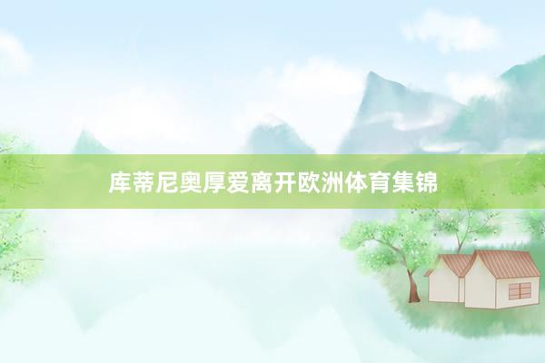 库蒂尼奥厚爱离开欧洲体育集锦