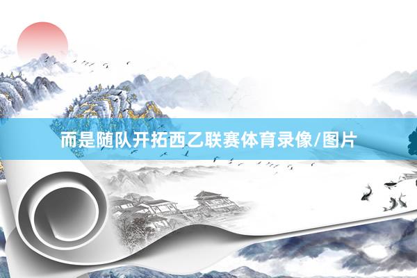 而是随队开拓西乙联赛体育录像/图片