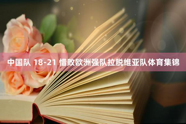中国队 18-21 惜败欧洲强队拉脱维亚队体育集锦