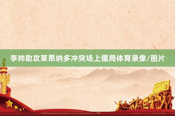 李帅助攻莱昂纳多冲突场上僵局体育录像/图片