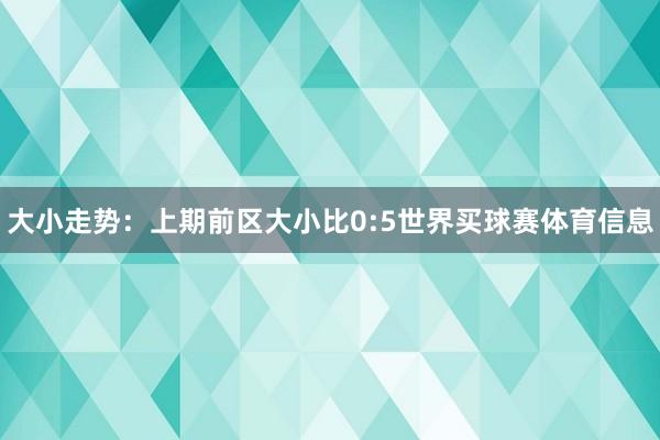大小走势：上期前区大小比0:5世界买球赛体育信息
