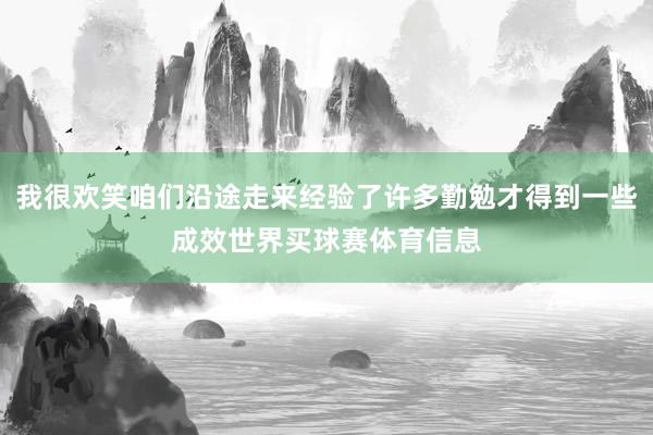 我很欢笑咱们沿途走来经验了许多勤勉才得到一些成效世界买球赛体育信息