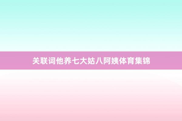 关联词他养七大姑八阿姨体育集锦