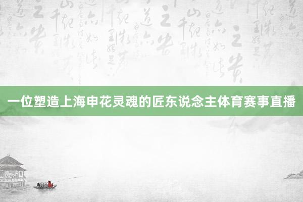 一位塑造上海申花灵魂的匠东说念主体育赛事直播