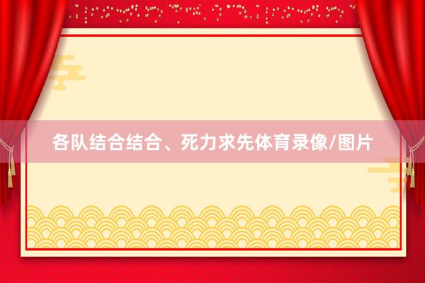 各队结合结合、死力求先体育录像/图片