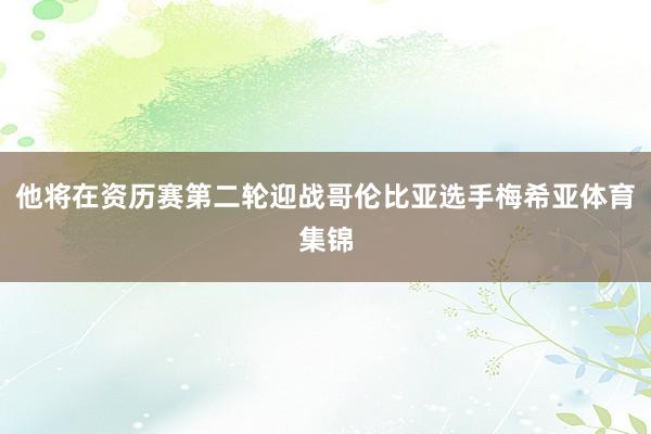 他将在资历赛第二轮迎战哥伦比亚选手梅希亚体育集锦
