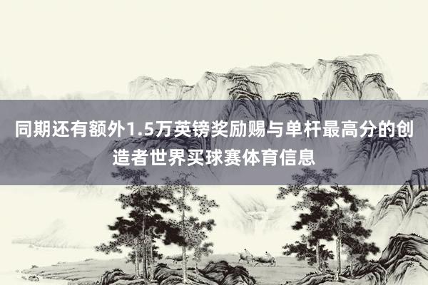 同期还有额外1.5万英镑奖励赐与单杆最高分的创造者世界买球赛体育信息