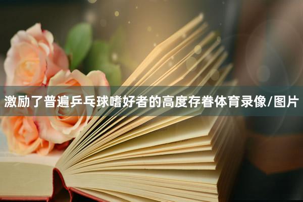激励了普遍乒乓球嗜好者的高度存眷体育录像/图片